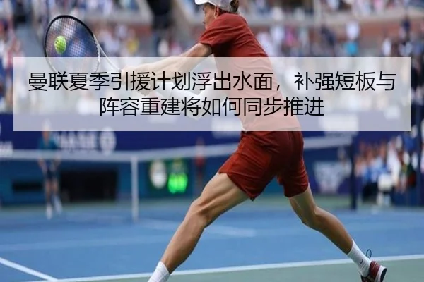 曼联夏季引援计划浮出水面，补强短板与阵容重建将如何同步推进